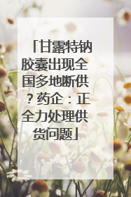 甘露特钠胶囊出现全国多地断供？药企：正全力处理供货问题