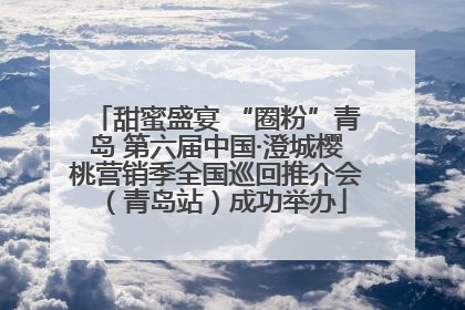 甜蜜盛宴 “圈粉”青岛 第六届中国·澄城樱桃营销季全国巡回推介会（青岛站）成功举办