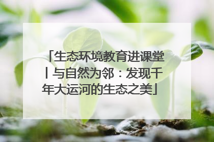 生态环境教育进课堂丨与自然为邻：发现千年大运河的生态之美
