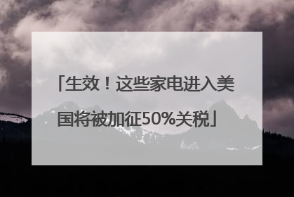 生效！这些家电进入美国将被加征50%关税