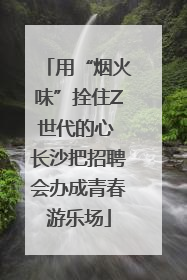 用“烟火味”拴住Z世代的心 长沙把招聘会办成青春游乐场