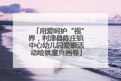 用爱呵护“视”界，利津县陈庄镇中心幼儿园爱眼活动绘就童真画卷