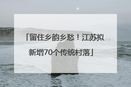 留住乡韵乡愁！江苏拟新增70个传统村落