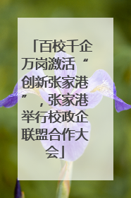百校千企万岗激活“创新张家港”，张家港举行校政企联盟合作大会