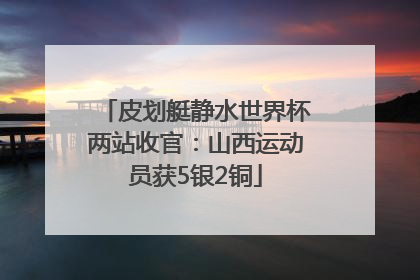 皮划艇静水世界杯两站收官：山西运动员获5银2铜