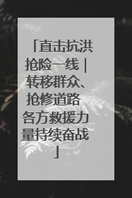 直击抗洪抢险一线｜转移群众、抢修道路 各方救援力量持续奋战