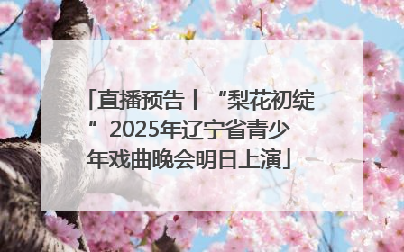 直播预告丨“梨花初绽”2025年辽宁省青少年戏曲晚会明日上演