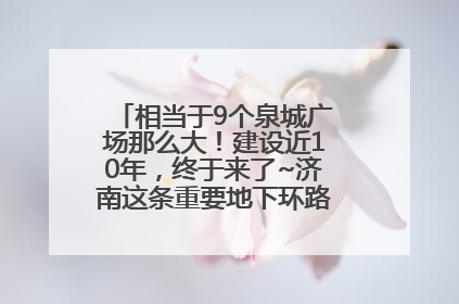 相当于9个泉城广场那么大！建设近10年，终于来了~济南这条重要地下环路将开始试运行→