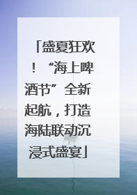 盛夏狂欢！“海上啤酒节”全新起航，打造海陆联动沉浸式盛宴