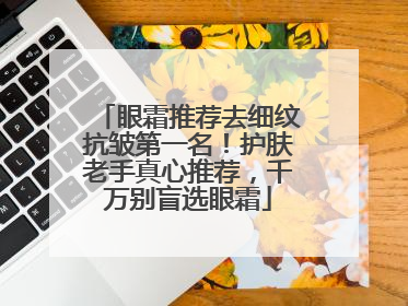 眼霜推荐去细纹抗皱第一名！护肤老手真心推荐，千万别盲选眼霜