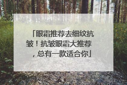 眼霜推荐去细纹抗皱！抗皱眼霜大推荐，总有一款适合你