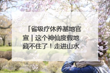 省级疗休养基地官宣｜这个神仙度假地藏不住了！走进山水秘境 开启一场野奢度假之旅！