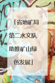 省地矿局第二水文队助推矿山绿色发展