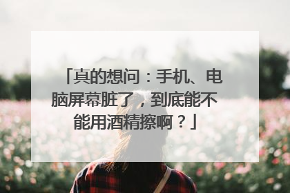 真的想问：手机、电脑屏幕脏了，到底能不能用酒精擦啊？