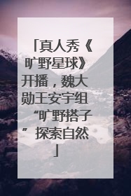 真人秀《旷野星球》开播，魏大勋王安宇组“旷野搭子”探索自然