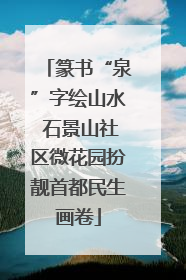 篆书“泉”字绘山水 石景山社区微花园扮靓首都民生画卷