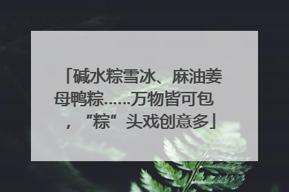 碱水粽雪冰、麻油姜母鸭粽……万物皆可包，“粽”头戏创意多