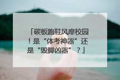 碳板跑鞋风靡校园！是“体考神器”还是“毁脚凶器”？