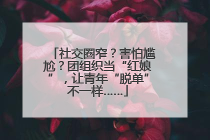 社交圈窄？害怕尴尬？团组织当“红娘”，让青年“脱单”不一样……