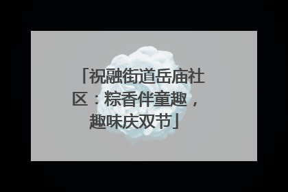祝融街道岳庙社区：粽香伴童趣，趣味庆双节