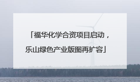 福华化学合资项目启动，乐山绿色产业版图再扩容