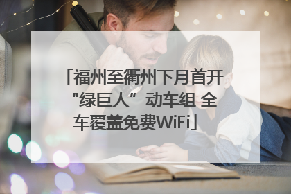 福州至衢州下月首开“绿巨人”动车组 全车覆盖免费WiFi