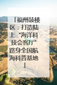 福州鼓楼区：打造陆上“海洋科技会客厅”跻身全国航海科普基地
