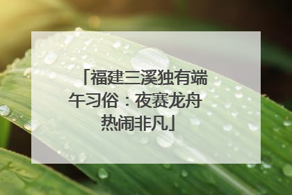 福建三溪独有端午习俗：夜赛龙舟 热闹非凡