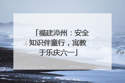 福建漳州：安全知识伴童行，寓教于乐庆六一