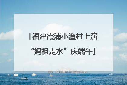 福建霞浦小渔村上演“妈祖走水”庆端午