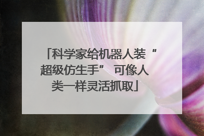 科学家给机器人装“超级仿生手” 可像人类一样灵活抓取