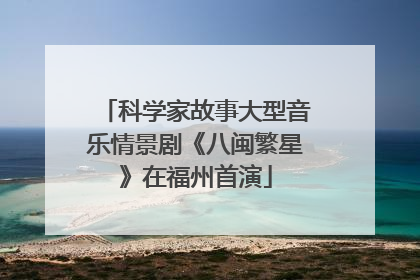 科学家故事大型音乐情景剧《八闽繁星》在福州首演
