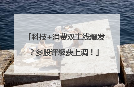 科技+消费双主线爆发？多股评级获上调！
