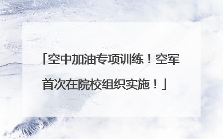 空中加油专项训练！空军首次在院校组织实施！