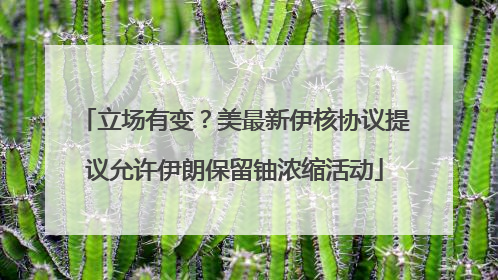立场有变？美最新伊核协议提议允许伊朗保留铀浓缩活动