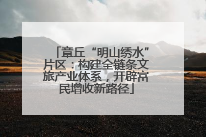 章丘“明山绣水”片区：构建全链条文旅产业体系，开辟富民增收新路径