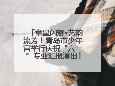 童星闪耀•艺韵流芳！青岛市少年宫举行庆祝“六一”专业汇报演出