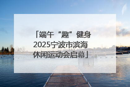 端午“趣”健身 2025宁波市滨海休闲运动会启幕
