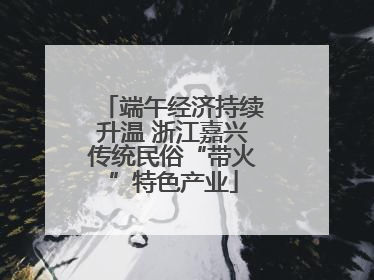 端午经济持续升温 浙江嘉兴传统民俗“带火”特色产业