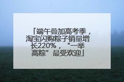 端午叠加高考季，淘宝闪购粽子销量增长220%，“一举高粽”最受欢迎