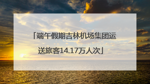 端午假期吉林机场集团运送旅客14.17万人次
