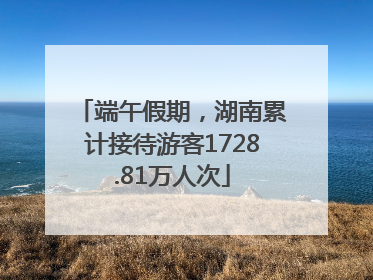 端午假期，湖南累计接待游客1728.81万人次