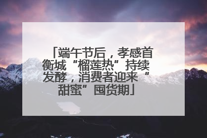 端午节后，孝感首衡城“榴莲热”持续发酵，消费者迎来“甜蜜”囤货期