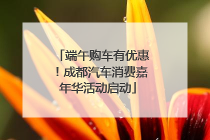 端午购车有优惠！成都汽车消费嘉年华活动启动