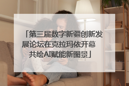 第三届数字新疆创新发展论坛在克拉玛依开幕 共绘AI赋能新图景