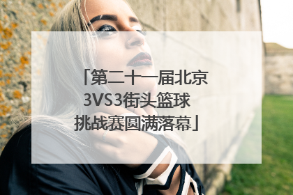 第二十一届北京3VS3街头篮球挑战赛圆满落幕