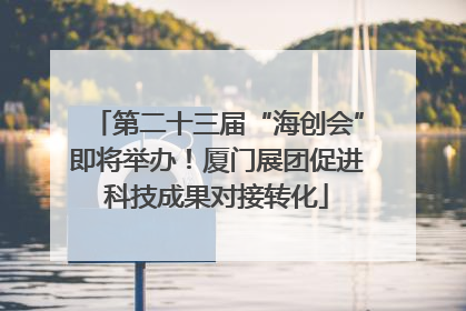 第二十三届“海创会”即将举办！厦门展团促进科技成果对接转化