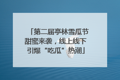 第二届亭林雪瓜节甜蜜来袭，线上线下引爆“吃瓜”热潮