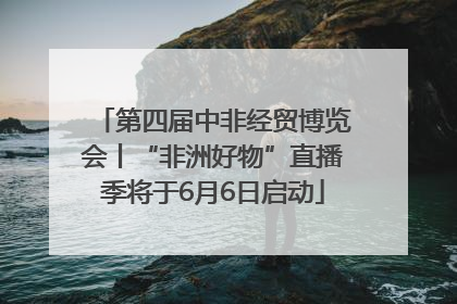 第四届中非经贸博览会丨“非洲好物”直播季将于6月6日启动