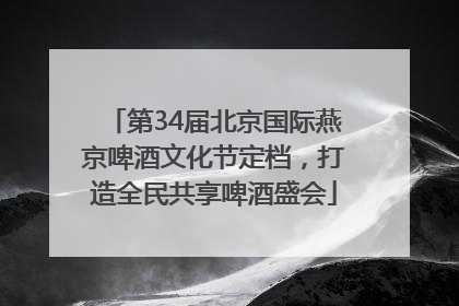 第34届北京国际燕京啤酒文化节定档，打造全民共享啤酒盛会